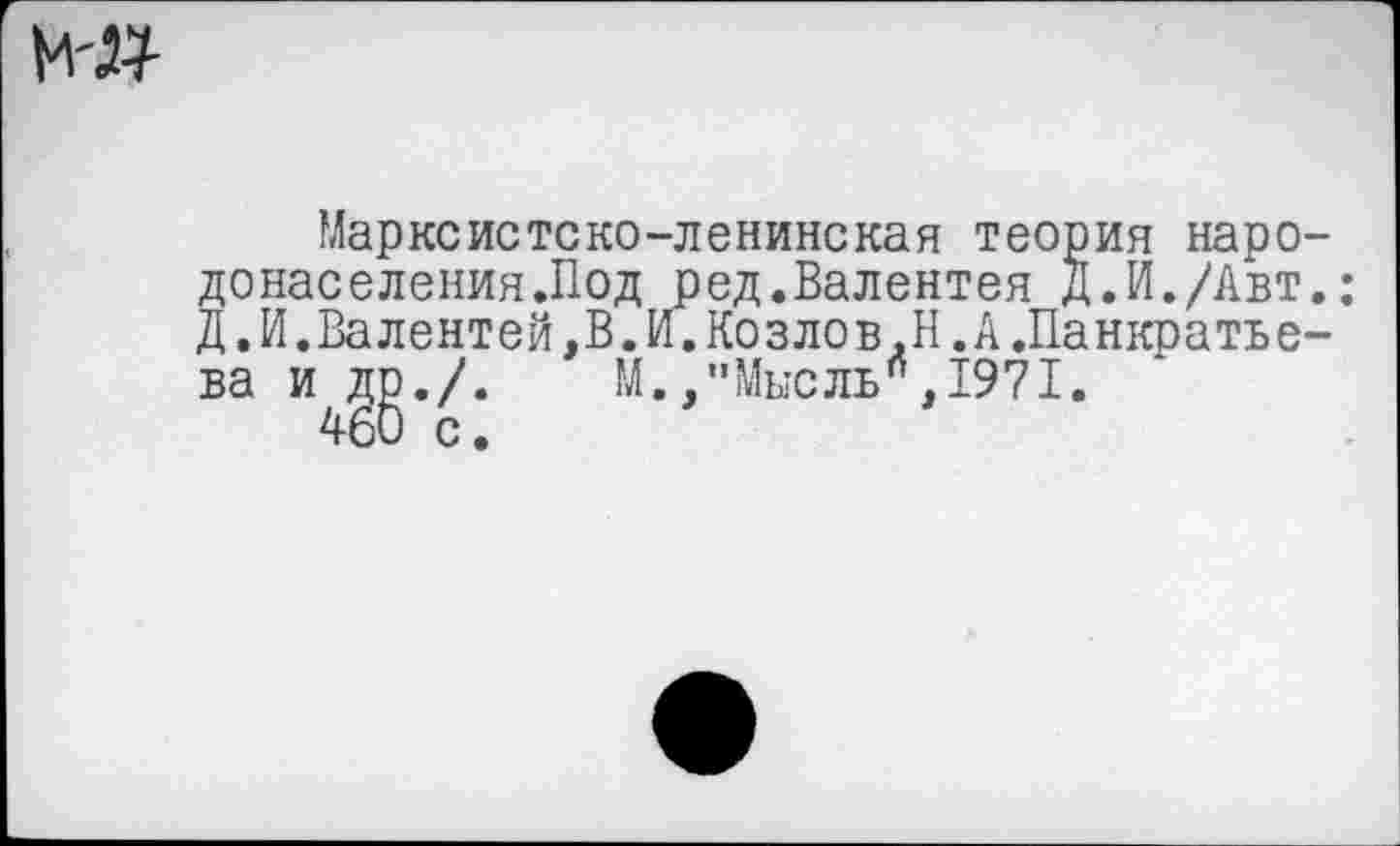 ﻿М'»
Марксистско-ленинская теория народонаселения .Под ред.Валентея Д.И./Авт.: Д.И.Валентен,В.И.Козлов.Н.А.Панкратьева и др./. М.,"Мысль”,1971.
460 с.